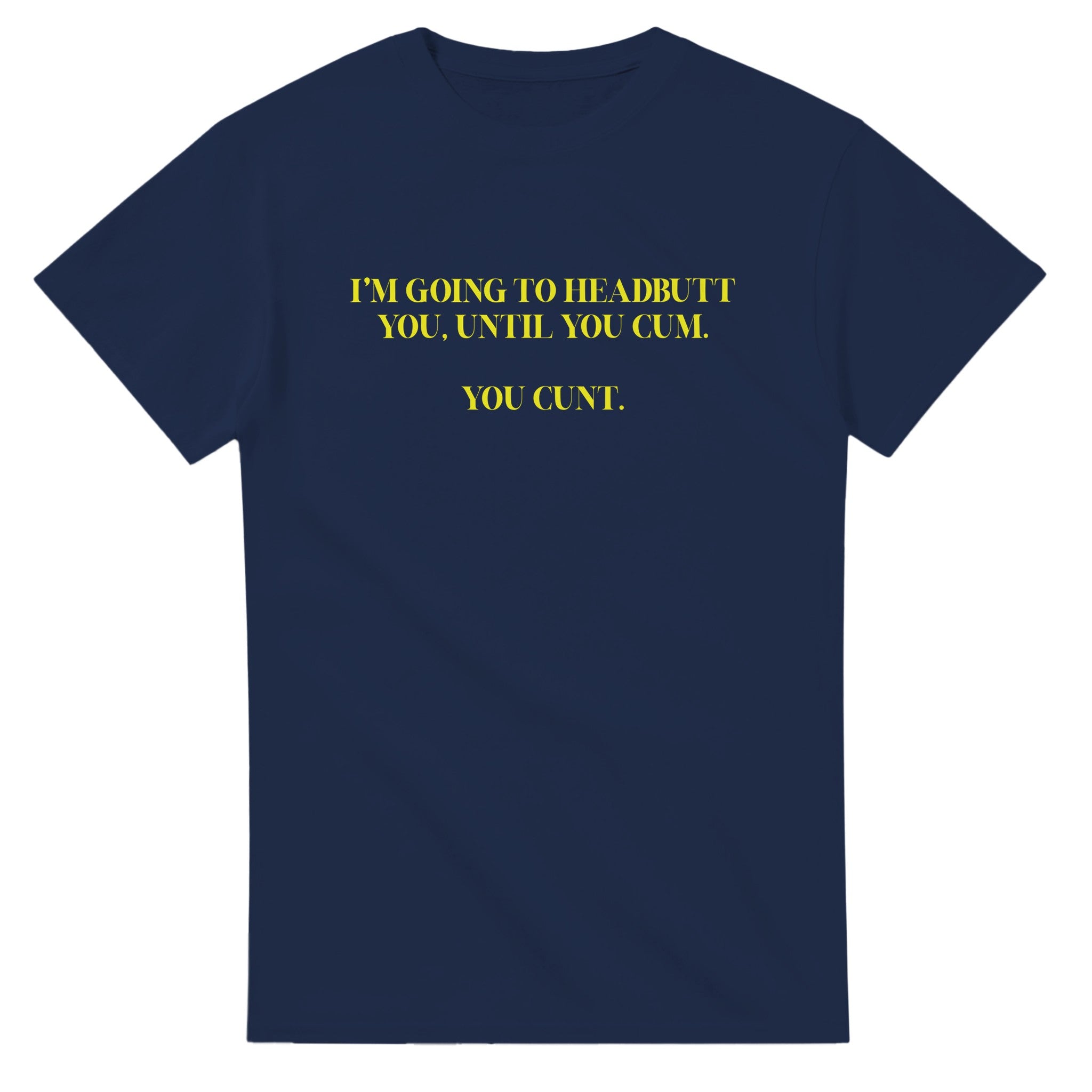 I'M GOING TO HEADBUTT YOU UNTIL YOU CUM YOU CUNT NOVELTY ADULT TSHIRT