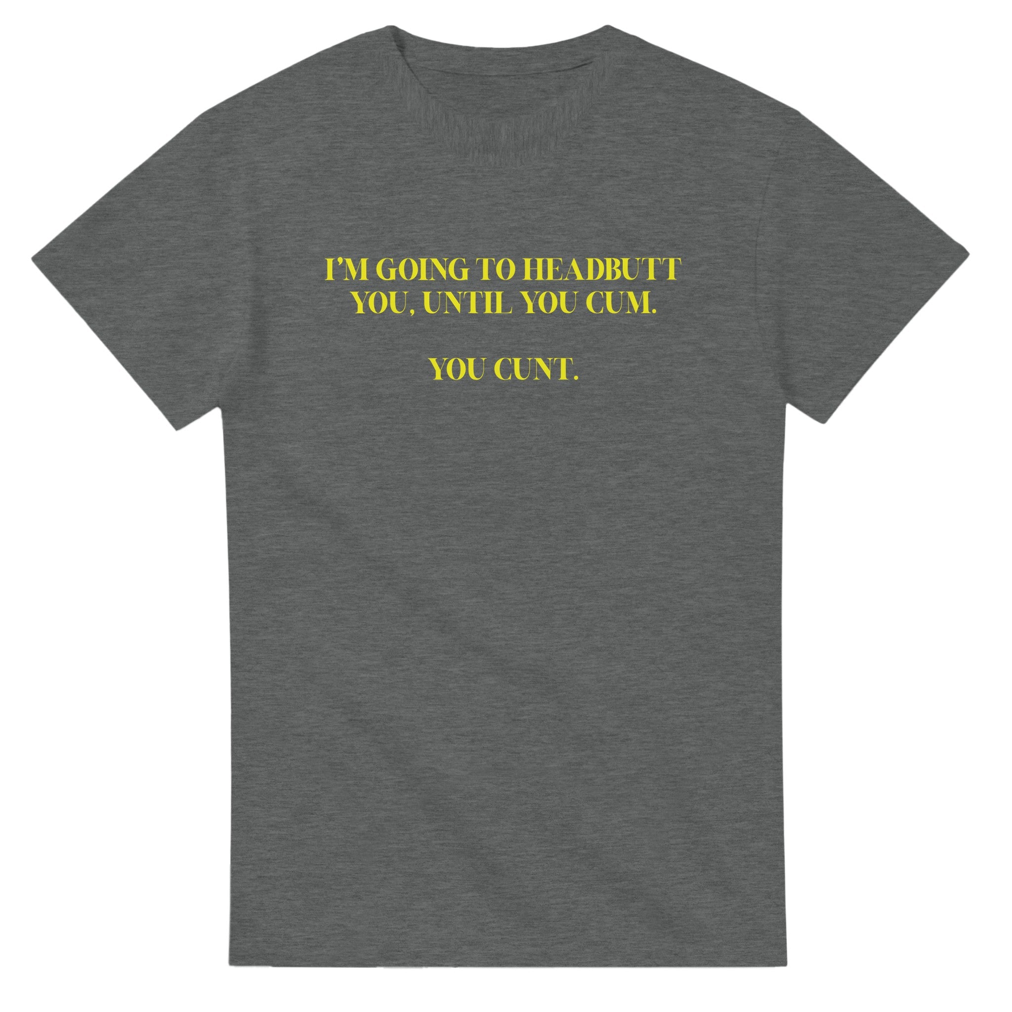 I'M GOING TO HEADBUTT YOU UNTIL YOU CUM YOU CUNT NOVELTY ADULT TSHIRT GRAPHITE HEATHER