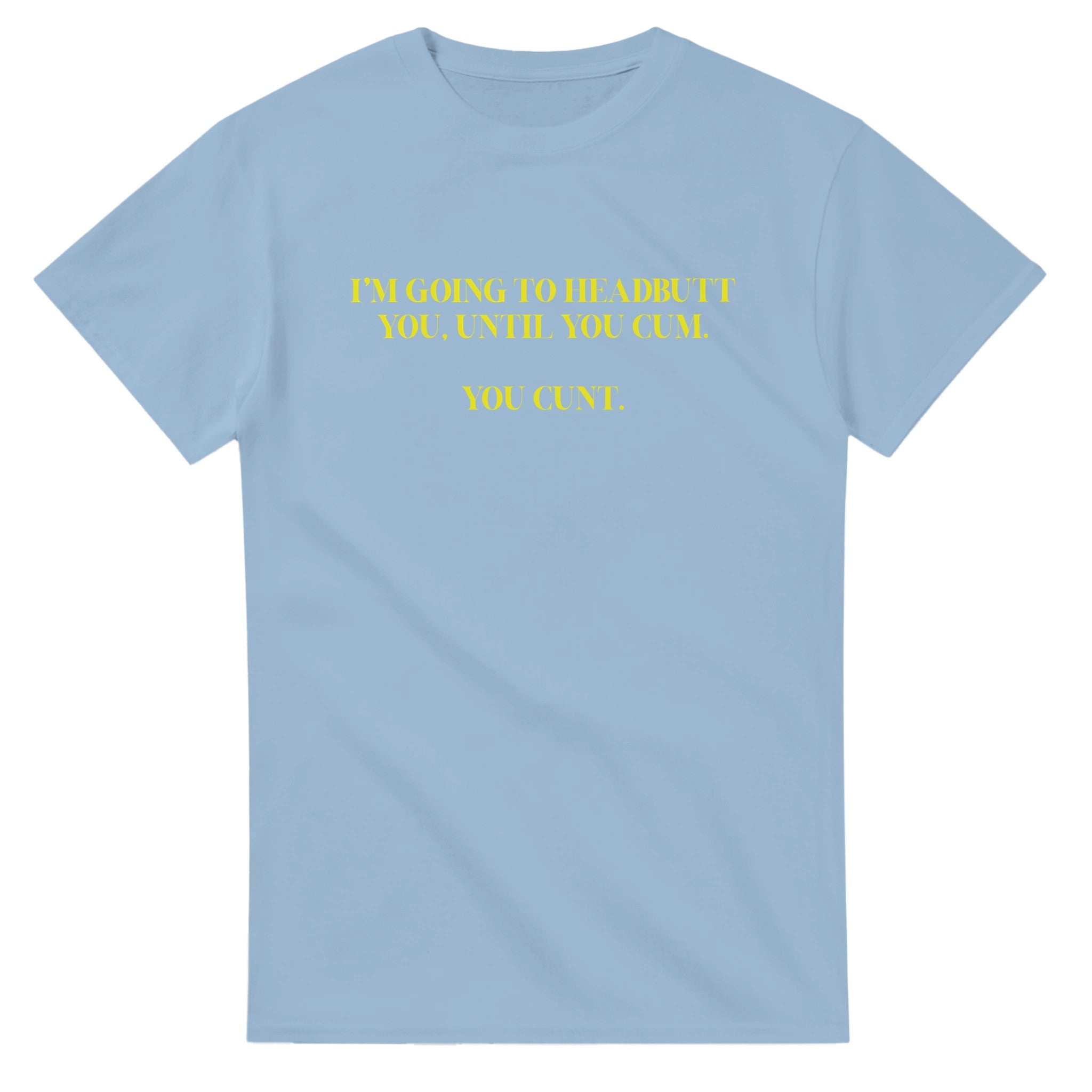 I'M GOING TO HEADBUTT YOU UNTIL YOU CUM YOU CUNT NOVELTY ADULT TSHIRT LIGHT BLUE
