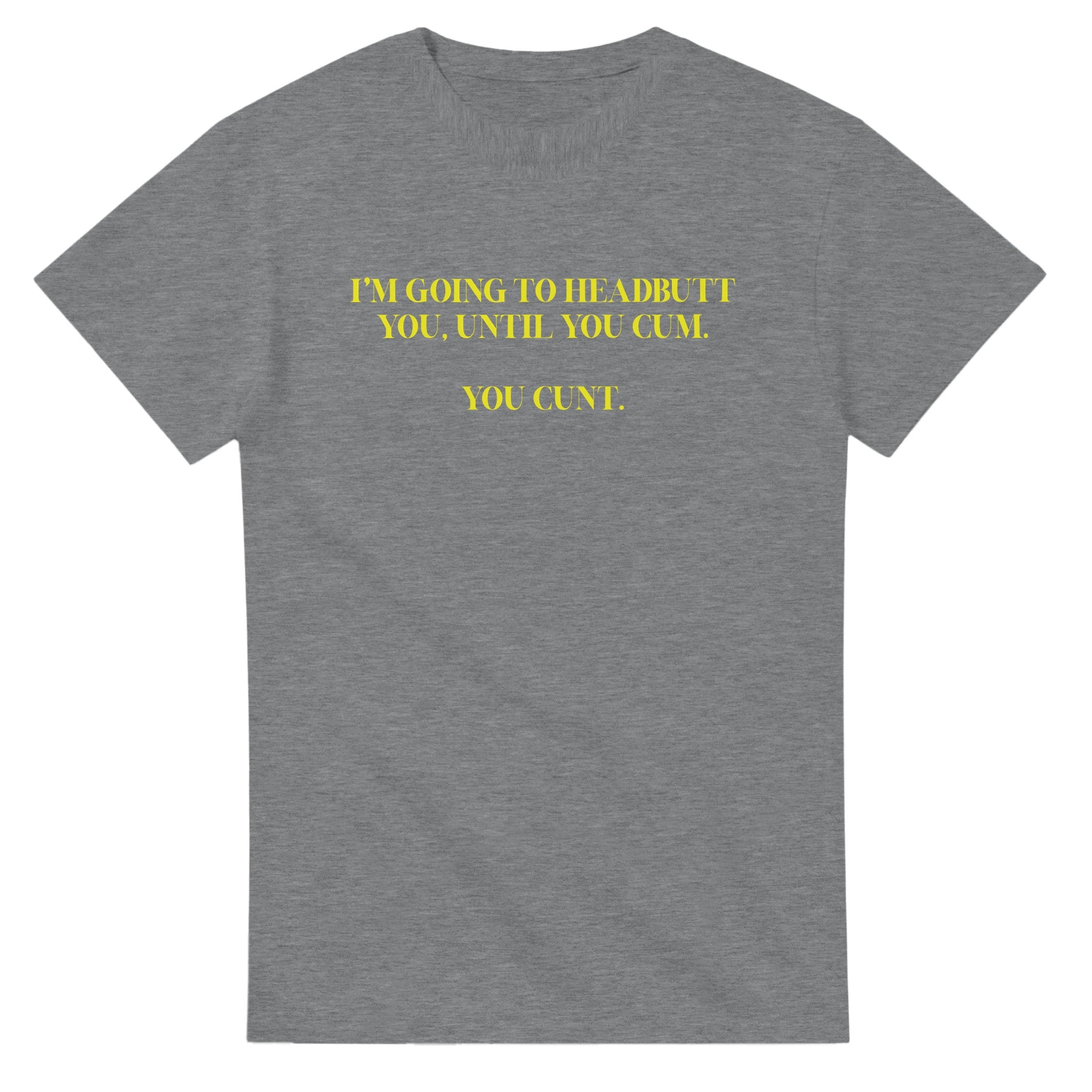 I'M GOING TO HEADBUTT YOU UNTIL YOU CUM YOU CUNT NOVELTY ADULT TSHIRT SPORT GREY