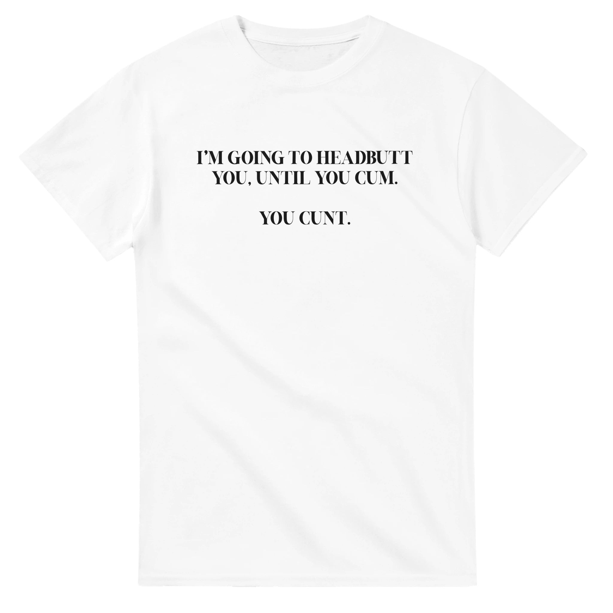 I'M GOING TO HEADBUTT YOU UNTIL YOU CUM YOU CUNT NOVELTY ADULT TSHIRT WHITE
