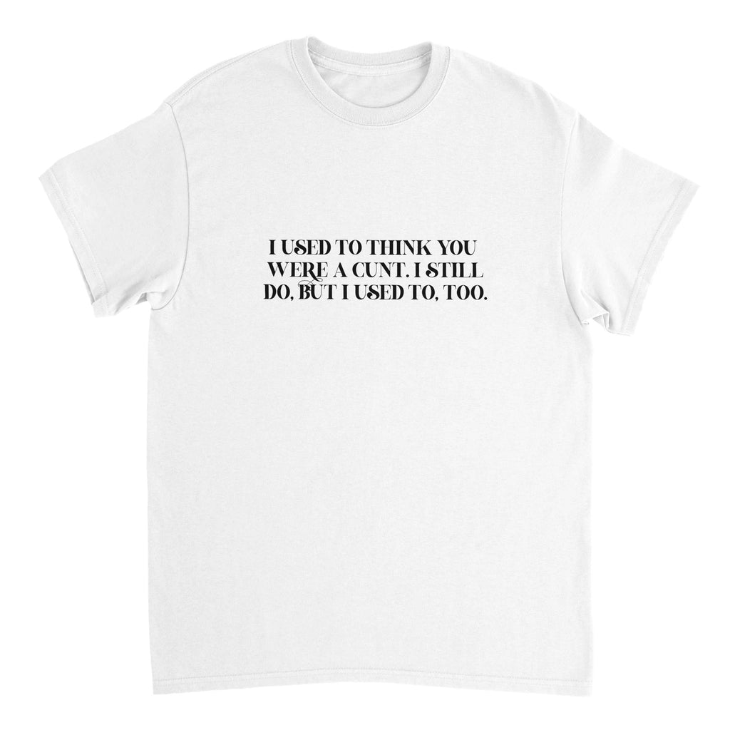 I used to think you were a cunt i still do but i used to too adult novelty tshirt white
