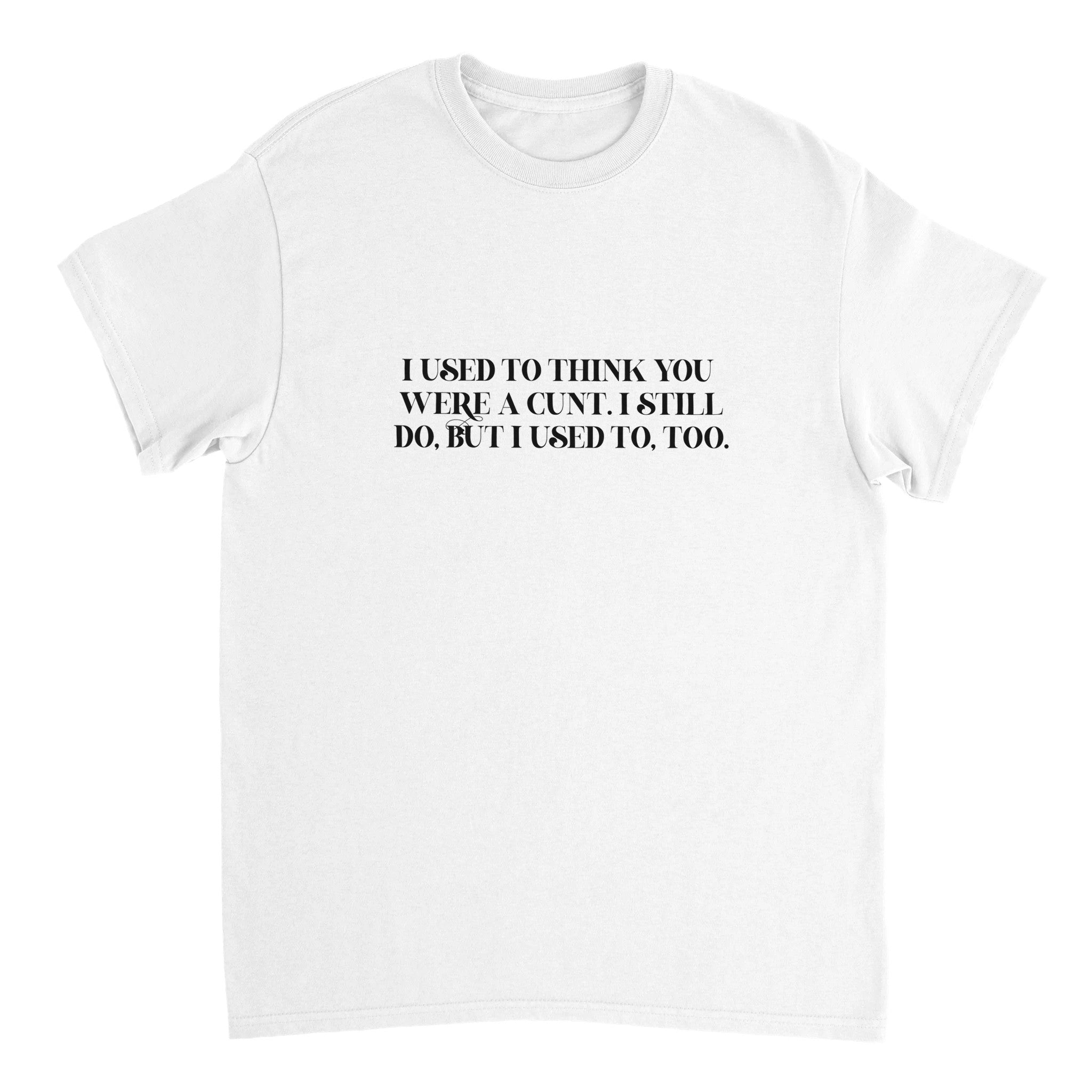 I used to think you were a cunt i still do but i used to too adult novelty tshirt white